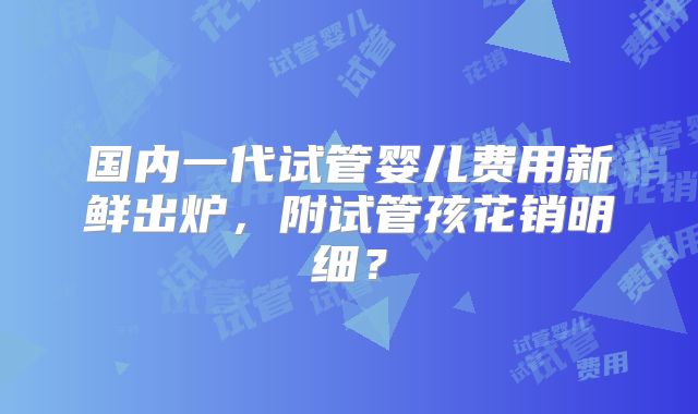 国内一代试管婴儿费用新鲜出炉，附试管孩花销明细？