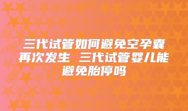 三代试管如何避免空孕囊再次发生 三代试管婴儿能避免胎停吗