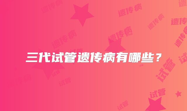三代试管遗传病有哪些?