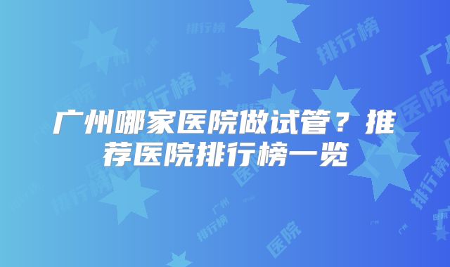 广州哪家医院做试管？推荐医院排行榜一览