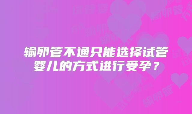 输卵管不通只能选择试管婴儿的方式进行受孕？