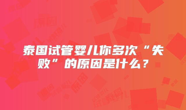 泰国试管婴儿你多次“失败”的原因是什么？