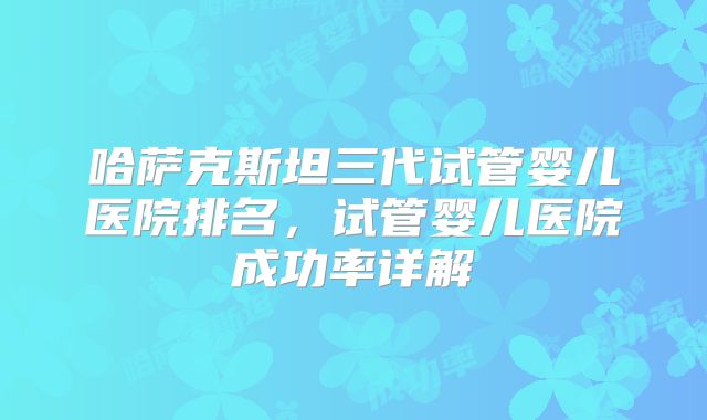 哈萨克斯坦三代试管婴儿医院排名，试管婴儿医院成功率详解