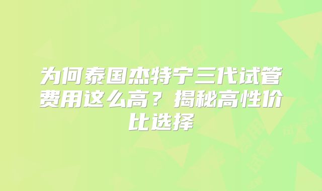 为何泰国杰特宁三代试管费用这么高？揭秘高性价比选择