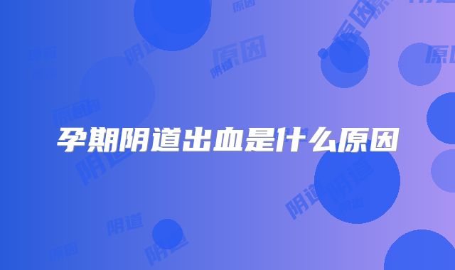 孕期阴道出血是什么原因