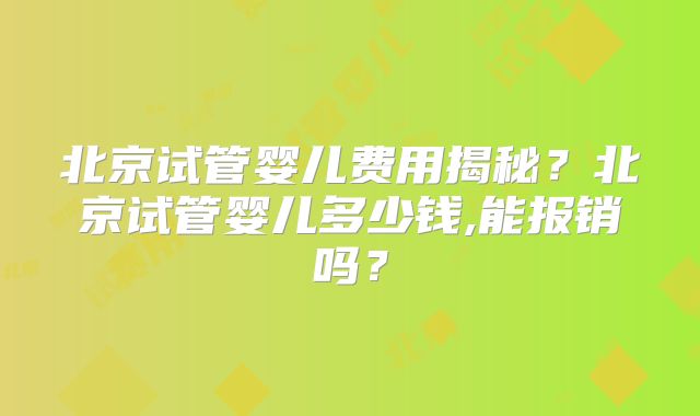 北京试管婴儿费用揭秘？北京试管婴儿多少钱,能报销吗？
