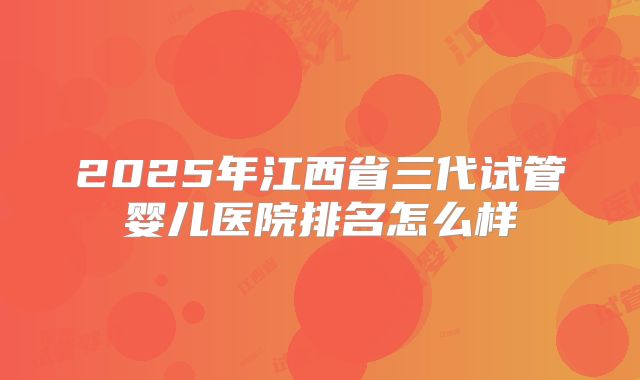 2025年江西省三代试管婴儿医院排名怎么样