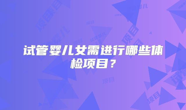 试管婴儿女需进行哪些体检项目?