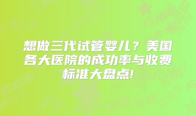 想做三代试管婴儿?美国各大医院的成功率与收费标准大盘点!