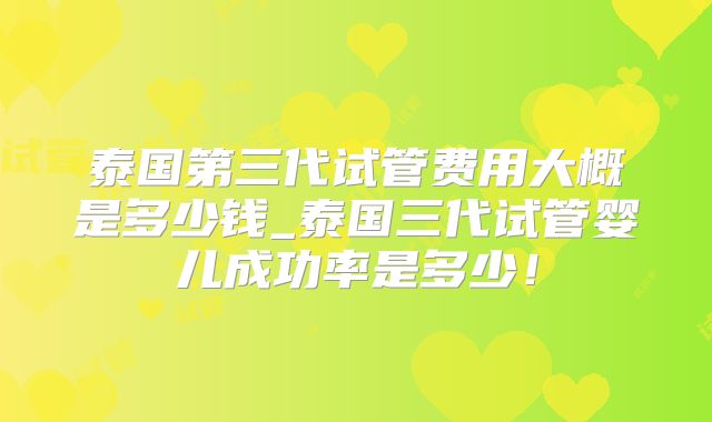 泰国第三代试管费用大概是多少钱_泰国三代试管婴儿成功率是多少！