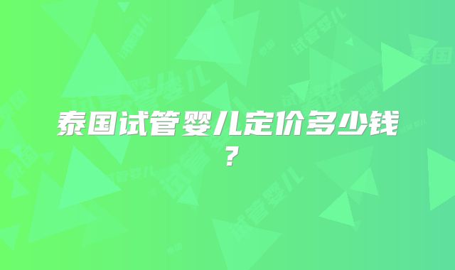 泰国试管婴儿定价多少钱？