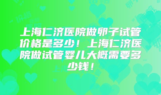 上海仁济医院做卵子试管价格是多少!上海仁济医院做试管婴儿大概需要多少钱!