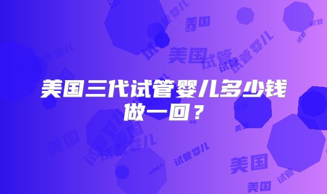 美国三代试管婴儿多少钱做一回?