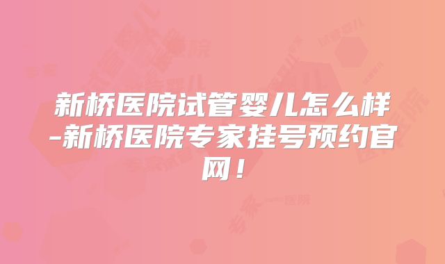 新桥医院试管婴儿怎么样-新桥医院专家挂号预约官网!