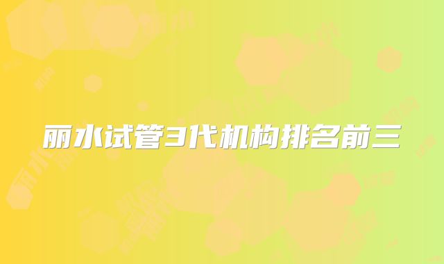 丽水试管3代机构排名前三