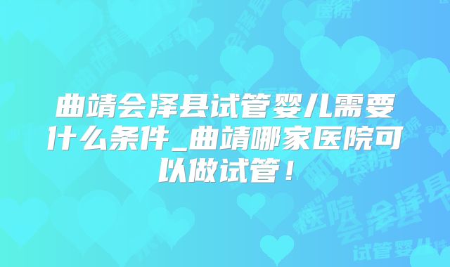 曲靖会泽县试管婴儿需要什么条件_曲靖哪家医院可以做试管！