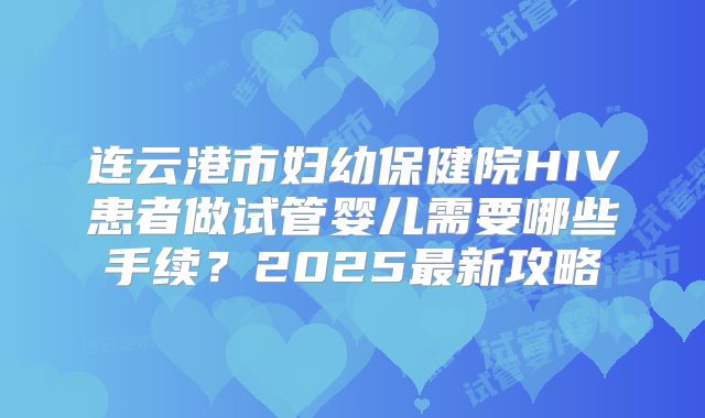 连云港市妇幼保健院HIV患者做试管婴儿需要哪些手续？2025最新攻略