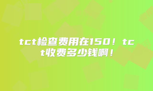 tct检查费用在150！tct收费多少钱啊！