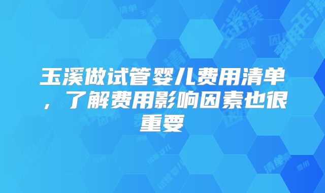 玉溪做试管婴儿费用清单，了解费用影响因素也很重要