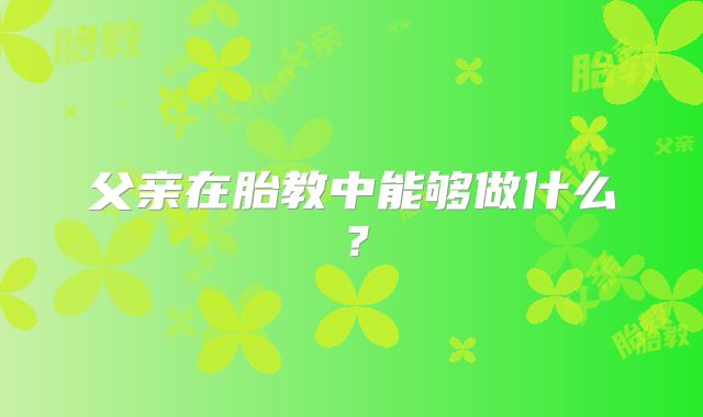 父亲在胎教中能够做什么？