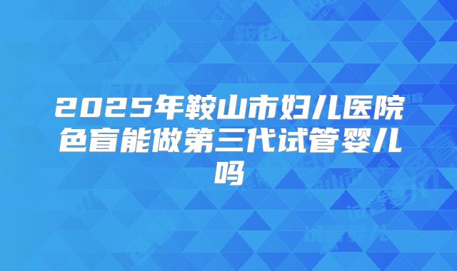 2025年鞍山市妇儿医院色盲能做第三代试管婴儿吗