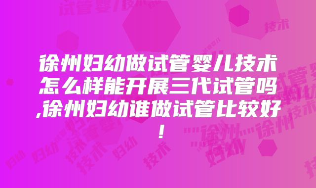 徐州妇幼做试管婴儿技术怎么样能开展三代试管吗,徐州妇幼谁做试管比较好！