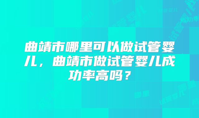 曲靖市哪里可以做试管婴儿,曲靖市做试管婴儿成功率高吗?