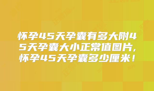 怀孕45天孕囊有多大附45天孕囊大小正常值图片,怀孕45天孕囊多少厘米!