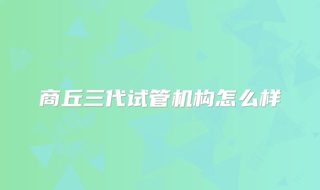商丘三代试管机构怎么样