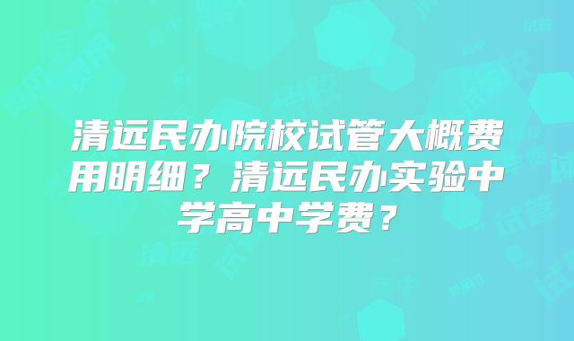 清远民办院校试管大概费用明细？清远民办实验中学高中学费？