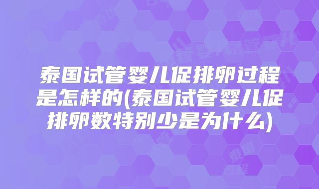 泰国试管婴儿促排卵过程是怎样的(泰国试管婴儿促排卵数特别少是为什么)