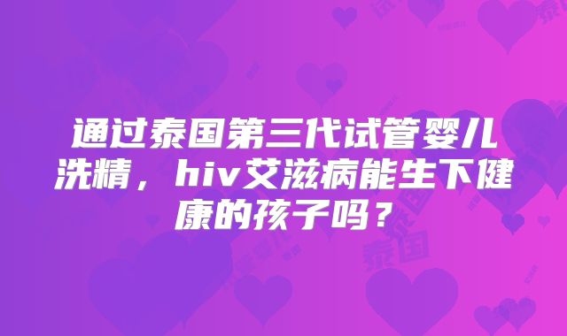 通过泰国第三代试管婴儿洗精，hiv艾滋病能生下健康的孩子吗？