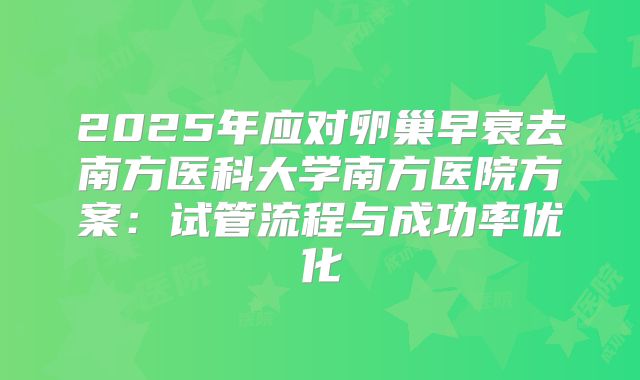 2025年应对卵巢早衰去南方医科大学南方医院方案：试管流程与成功率优化