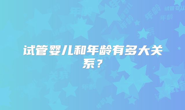 试管婴儿和年龄有多大关系？
