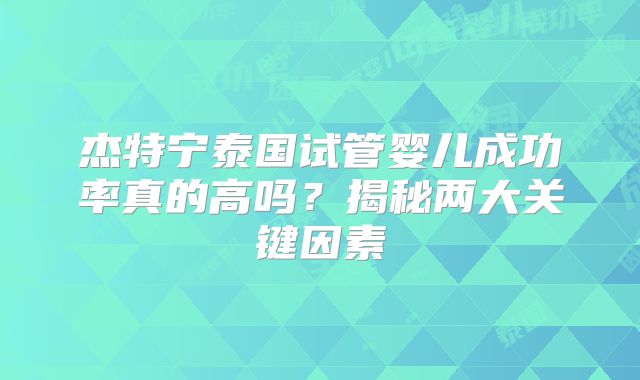 杰特宁泰国试管婴儿成功率真的高吗？揭秘两大关键因素