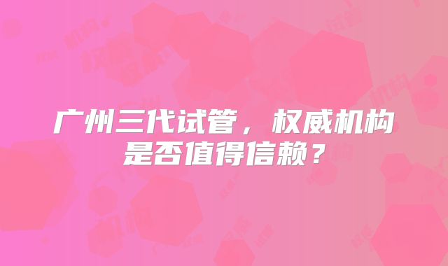 广州三代试管，权威机构是否值得信赖？