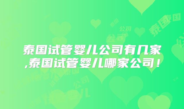 泰国试管婴儿公司有几家,泰国试管婴儿哪家公司！