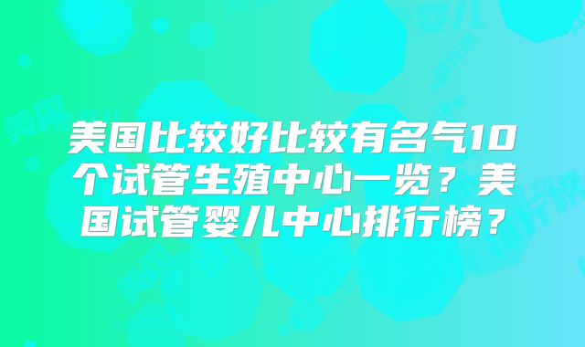 美国比较好比较有名气10个试管生殖中心一览?美国试管婴儿中心排行榜?