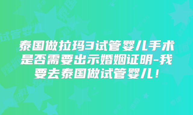 泰国做拉玛3试管婴儿手术是否需要出示婚姻证明-我要去泰国做试管婴儿！