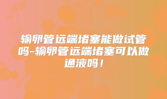 输卵管远端堵塞能做试管吗-输卵管远端堵塞可以做通液吗!