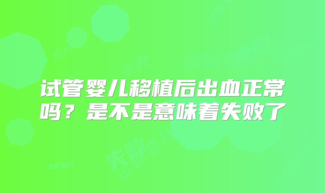 试管婴儿移植后出血正常吗？是不是意味着失败了