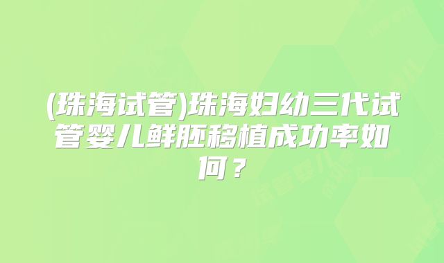 (珠海试管)珠海妇幼三代试管婴儿鲜胚移植成功率如何？