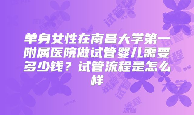 单身女性在南昌大学第一附属医院做试管婴儿需要多少钱？试管流程是怎么样
