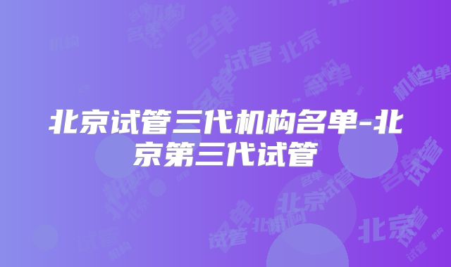 北京试管三代机构名单-北京第三代试管