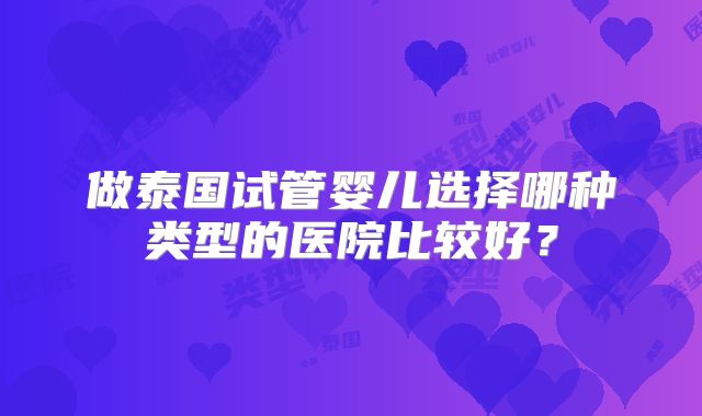 做泰国试管婴儿选择哪种类型的医院比较好？