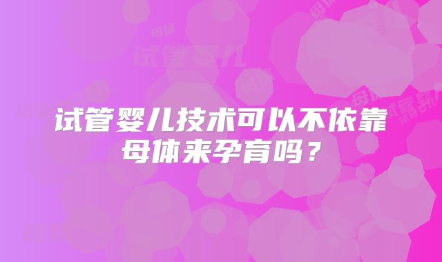 试管婴儿技术可以不依靠母体来孕育吗?