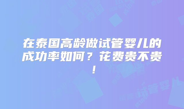 在泰国高龄做试管婴儿的成功率如何?花费贵不贵!