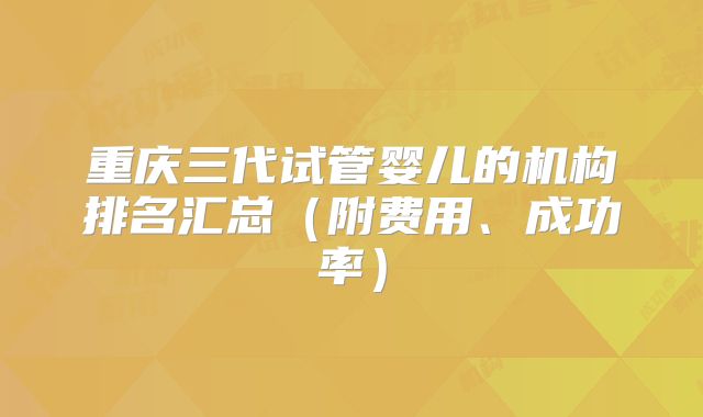 重庆三代试管婴儿的机构排名汇总(附费用、成功率)