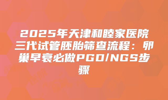 2025年天津和睦家医院三代试管胚胎筛查流程:卵巢早衰必做PGD/NGS步骤