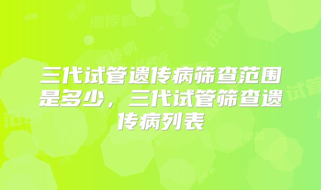 三代试管遗传病筛查范围是多少，三代试管筛查遗传病列表